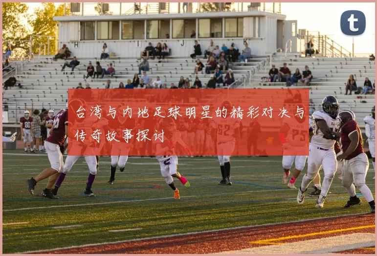 台湾与内地足球明星的精彩对决与传奇故事探讨
