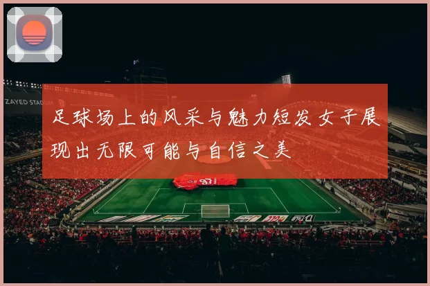 足球场上的风采与魅力短发女子展现出无限可能与自信之美