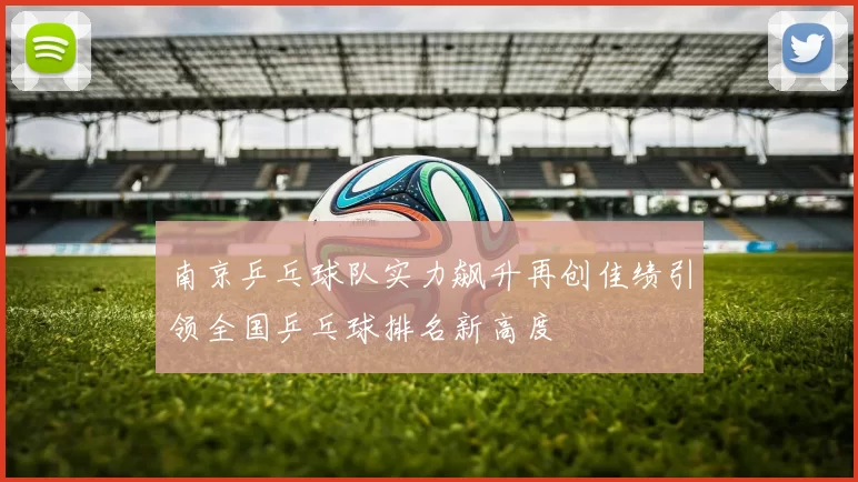 南京乒乓球队实力飙升再创佳绩引领全国乒乓球排名新高度
