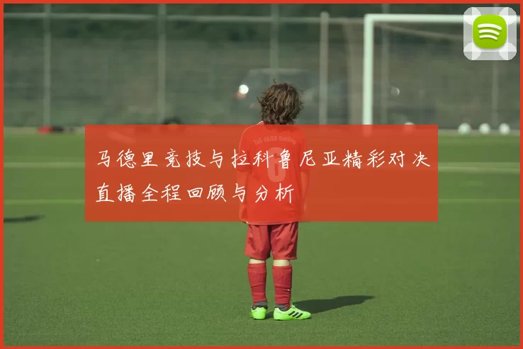 马德里竞技与拉科鲁尼亚精彩对决直播全程回顾与分析