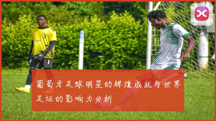 葡萄牙足球明星的辉煌成就与世界足坛的影响力分析
