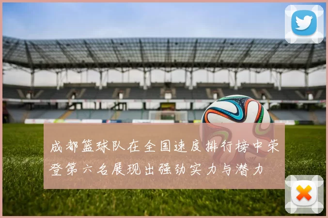 成都篮球队在全国速度排行榜中荣登第六名展现出强劲实力与潜力