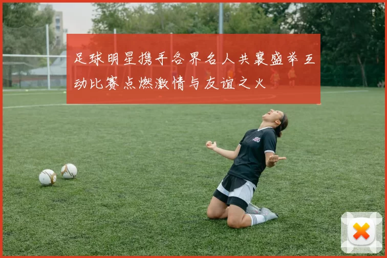 足球明星携手各界名人共襄盛举互动比赛点燃激情与友谊之火