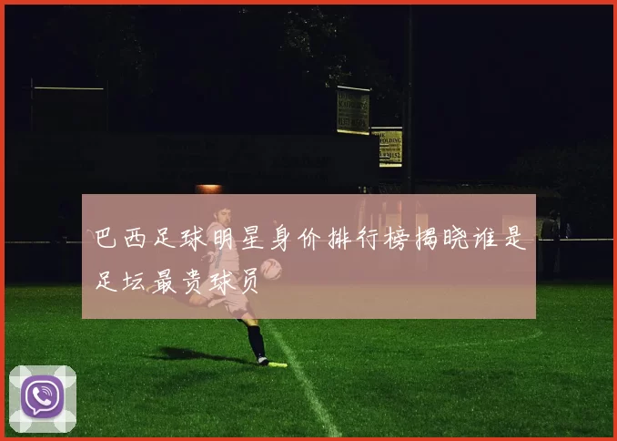 巴西足球明星身价排行榜揭晓谁是足坛最贵球员