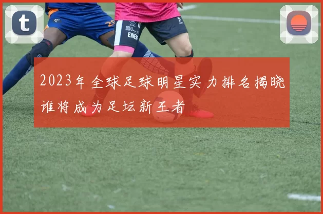 2023年全球足球明星实力排名揭晓谁将成为足坛新王者