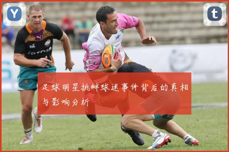 足球明星挑衅球迷事件背后的真相与影响分析