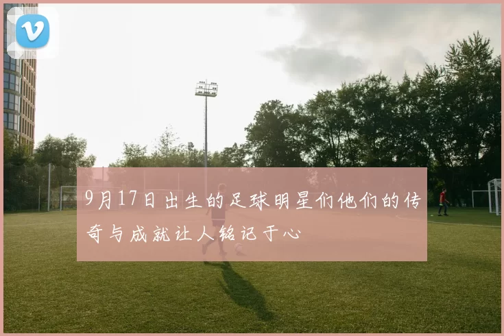 9月17日出生的足球明星们他们的传奇与成就让人铭记于心