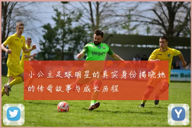 小公主足球明星的真实身份揭晓她的传奇故事与成长历程