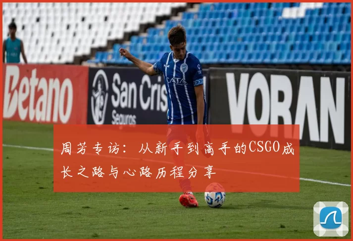 周芳专访：从新手到高手的CSGO成长之路与心路历程分享