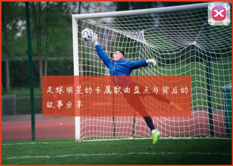 足球明星的专属歌曲盘点与背后的故事分享