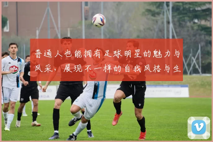 普通人也能拥有足球明星的魅力与风采，展现不一样的自我风格与生活态度