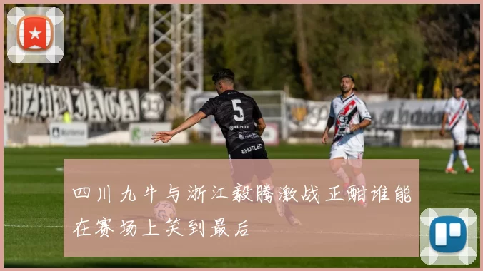 四川九牛与浙江毅腾激战正酣谁能在赛场上笑到最后
