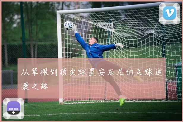从草根到顶尖球星安东尼的足球逆袭之路