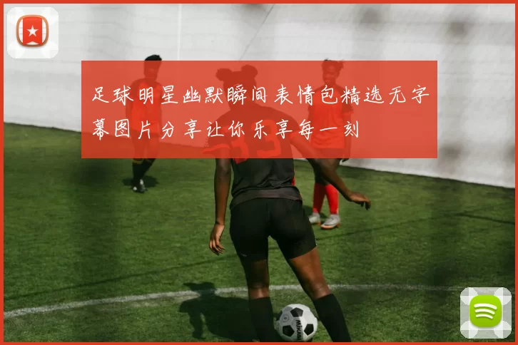 足球明星幽默瞬间表情包精选无字幕图片分享让你乐享每一刻