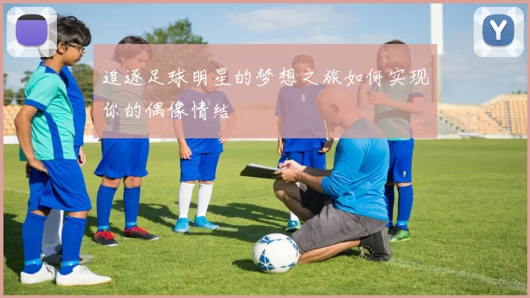 追逐足球明星的梦想之旅如何实现你的偶像情结