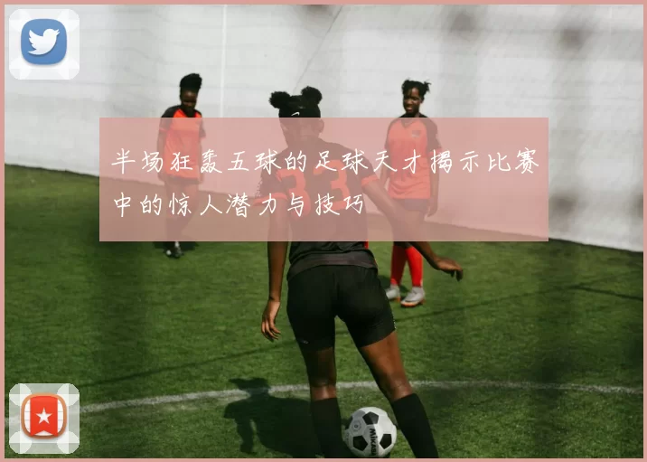 半场狂轰五球的足球天才揭示比赛中的惊人潜力与技巧