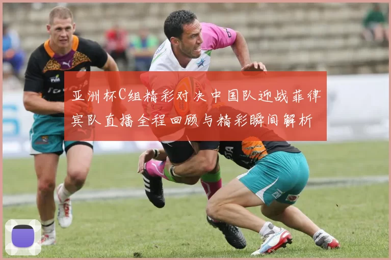 亚洲杯C组精彩对决中国队迎战菲律宾队直播全程回顾与精彩瞬间解析