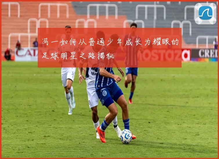 冯一如何从普通少年成长为耀眼的足球明星之路揭秘