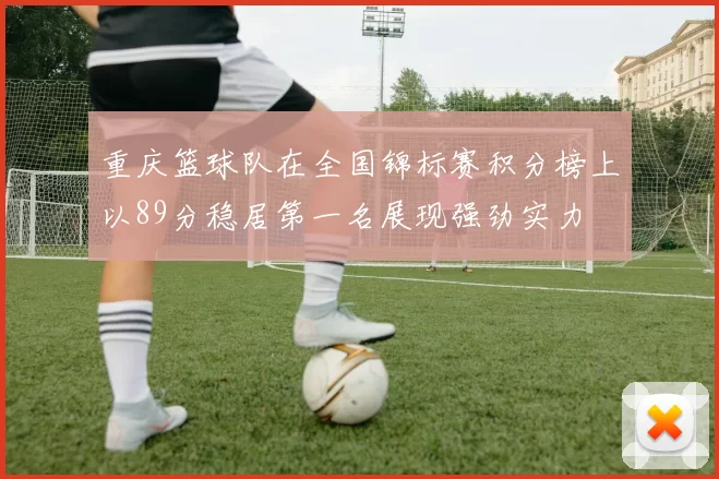 重庆篮球队在全国锦标赛积分榜上以89分稳居第一名展现强劲实力