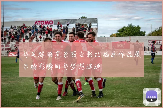与足球明星亲密合影的插画作品展示精彩瞬间与梦想追逐