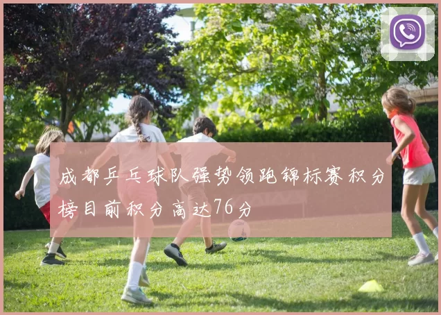 成都乒乓球队强势领跑锦标赛积分榜目前积分高达76分
