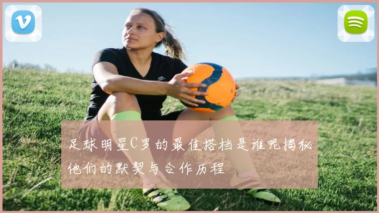 足球明星C罗的最佳搭档是谁呢揭秘他们的默契与合作历程