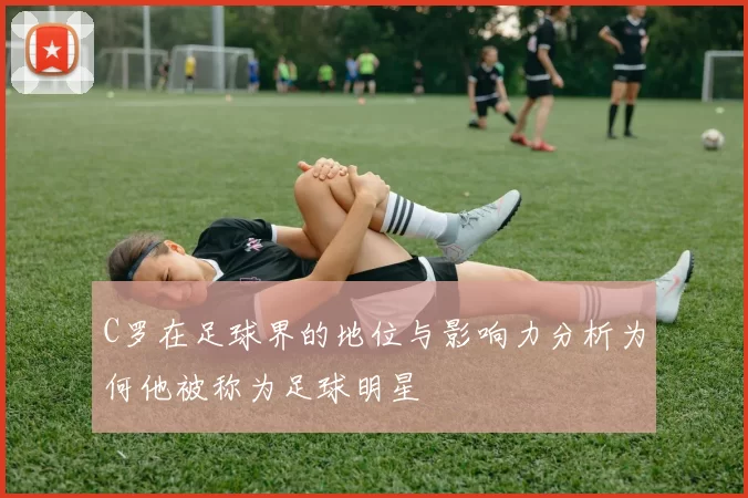 C罗在足球界的地位与影响力分析为何他被称为足球明星