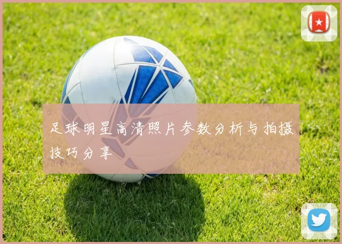 足球明星高清照片参数分析与拍摄技巧分享