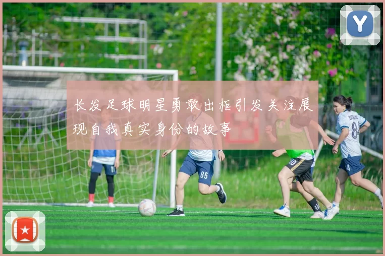 长发足球明星勇敢出柜引发关注展现自我真实身份的故事
