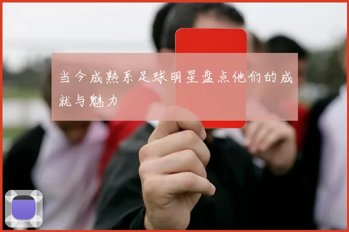 当今成熟系足球明星盘点他们的成就与魅力