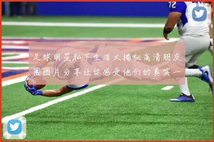 足球明星私下生活大揭秘高清朋友圈图片分享让你感受他们的真实一面