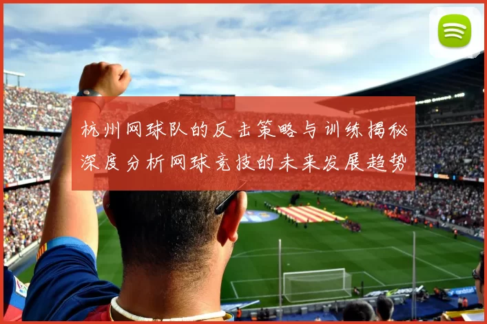 杭州网球队的反击策略与训练揭秘深度分析网球竞技的未来发展趋势