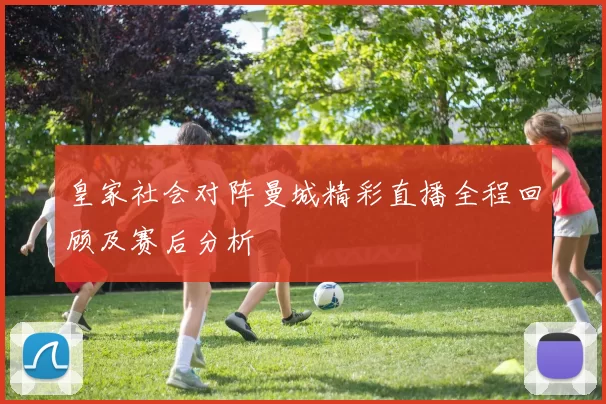 皇家社会对阵曼城精彩直播全程回顾及赛后分析