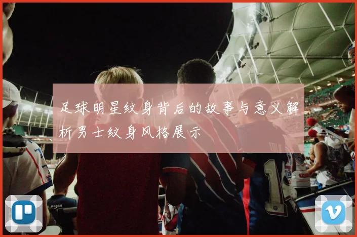 足球明星纹身背后的故事与意义解析男士纹身风格展示