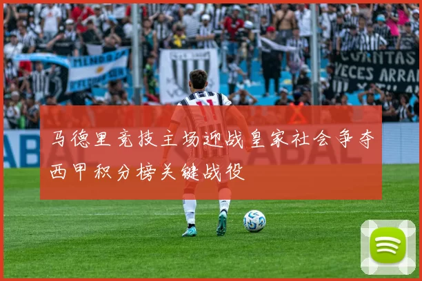 马德里竞技主场迎战皇家社会争夺西甲积分榜关键战役
