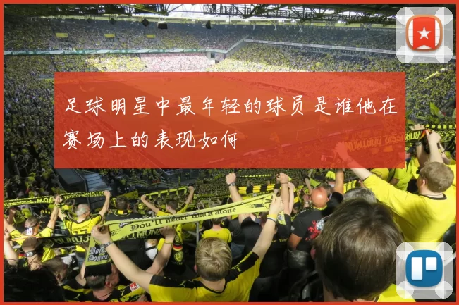 足球明星中最年轻的球员是谁他在赛场上的表现如何
