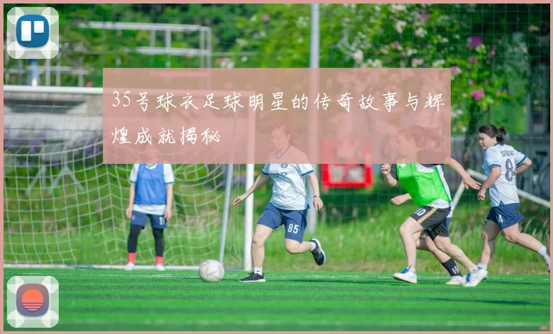 35号球衣足球明星的传奇故事与辉煌成就揭秘