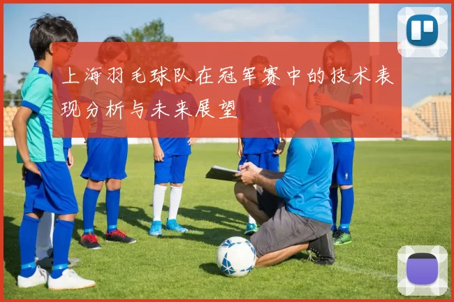 上海羽毛球队在冠军赛中的技术表现分析与未来展望