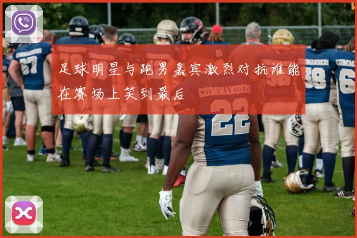 足球明星与跑男嘉宾激烈对抗谁能在赛场上笑到最后