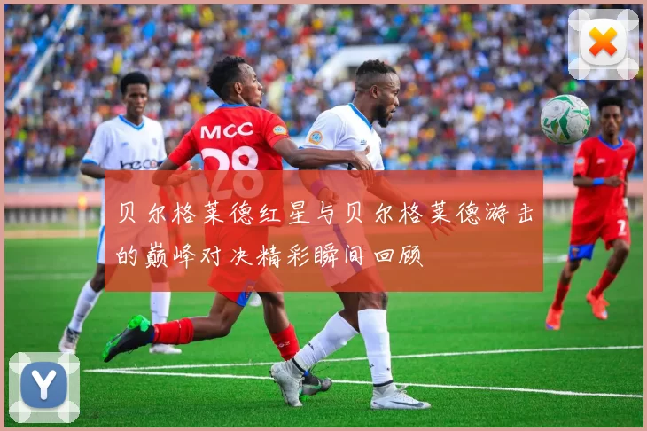 贝尔格莱德红星与贝尔格莱德游击的巅峰对决精彩瞬间回顾