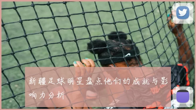 新疆足球明星盘点他们的成就与影响力分析