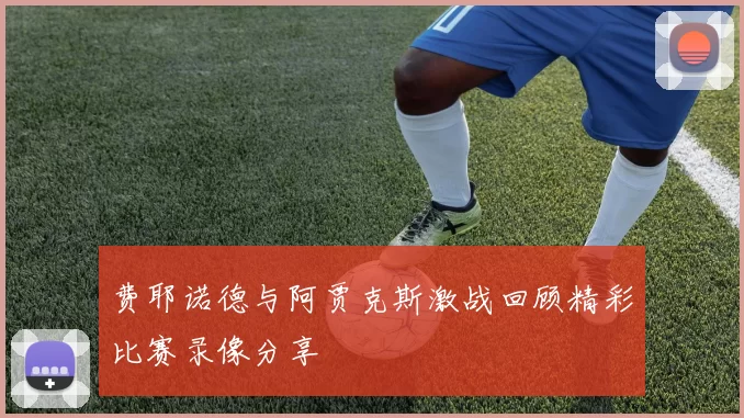 费耶诺德与阿贾克斯激战回顾精彩比赛录像分享