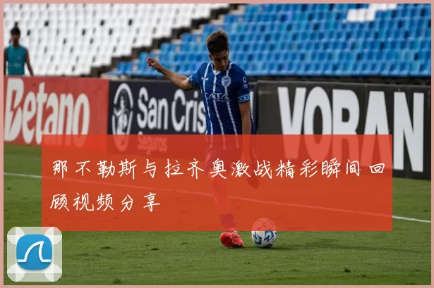 那不勒斯与拉齐奥激战精彩瞬间回顾视频分享