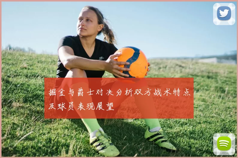 掘金与爵士对决分析双方战术特点及球员表现展望