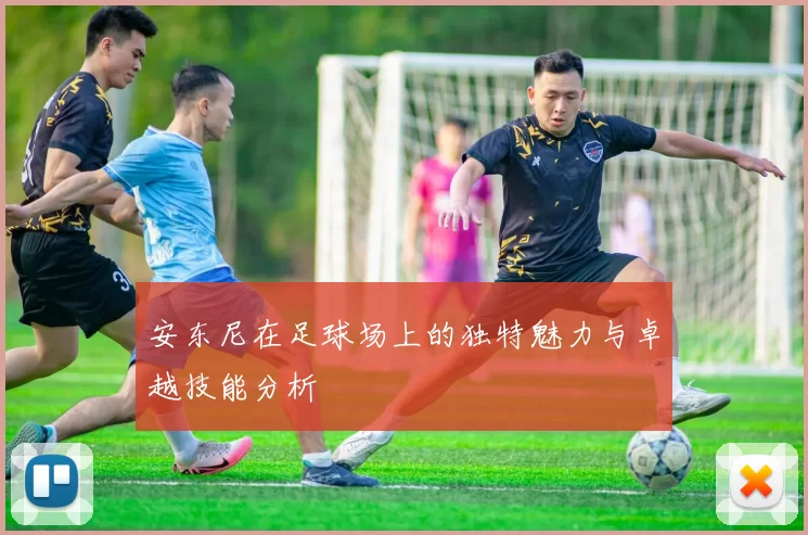 安东尼在足球场上的独特魅力与卓越技能分析