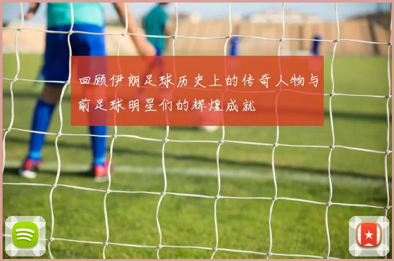 回顾伊朗足球历史上的传奇人物与前足球明星们的辉煌成就