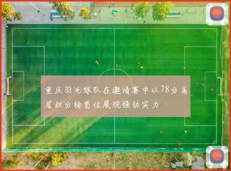 重庆羽毛球队在邀请赛中以78分高居积分榜首位展现强劲实力