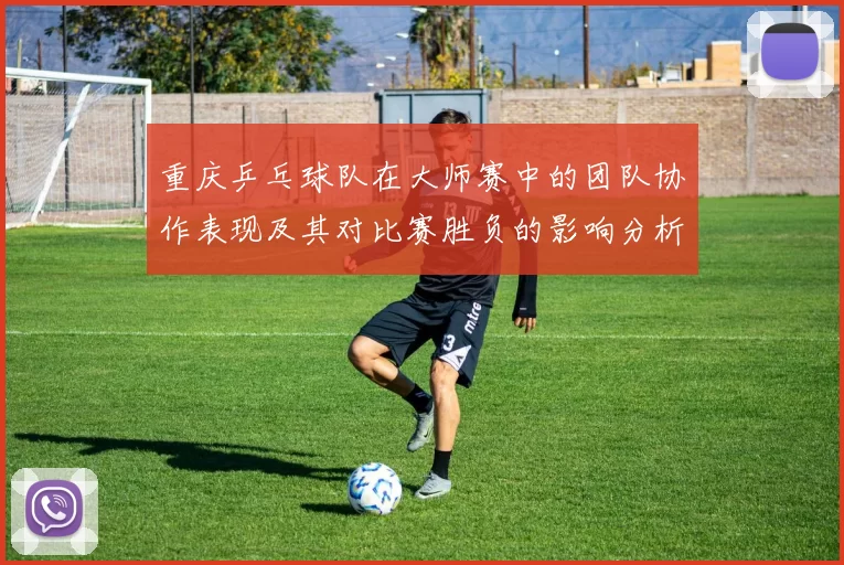 重庆乒乓球队在大师赛中的团队协作表现及其对比赛胜负的影响分析