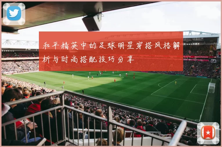 和平精英中的足球明星穿搭风格解析与时尚搭配技巧分享