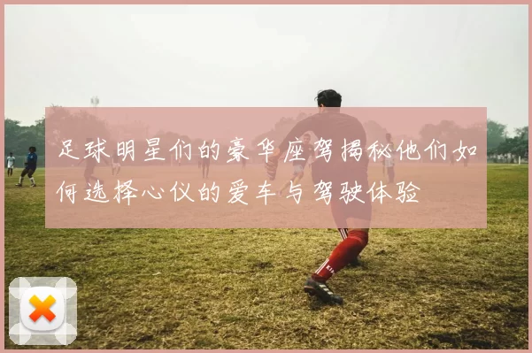 足球明星们的豪华座驾揭秘他们如何选择心仪的爱车与驾驶体验